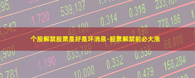 个股解禁股票是好是坏消息-股票解禁前必大涨