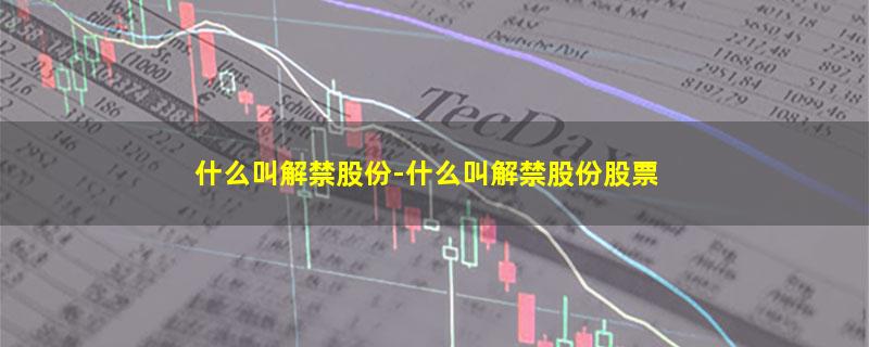 什么叫解禁股份-什么叫解禁股份股票
