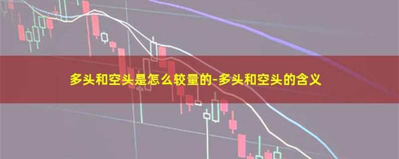 多头和空头是怎么较量的-多头和空头的含义