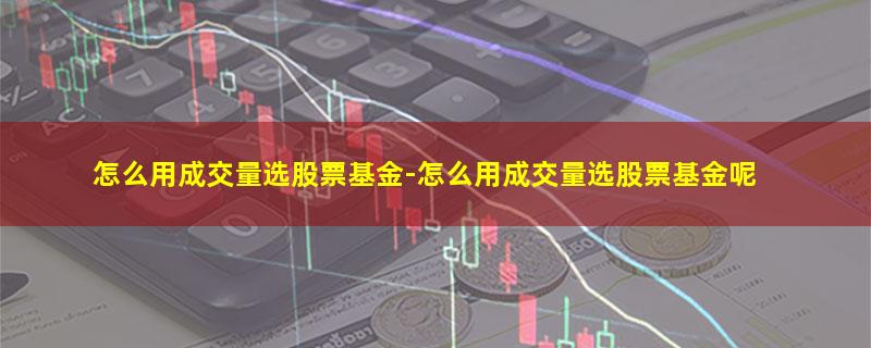 怎么用成交量选股票基金-怎么用成交量选股票基金呢