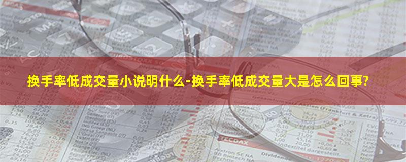 换手率低成交量小说明什么-换手率低成交量大是怎么回事?