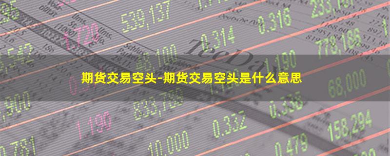 期货交易空头-期货交易空头是什么意思