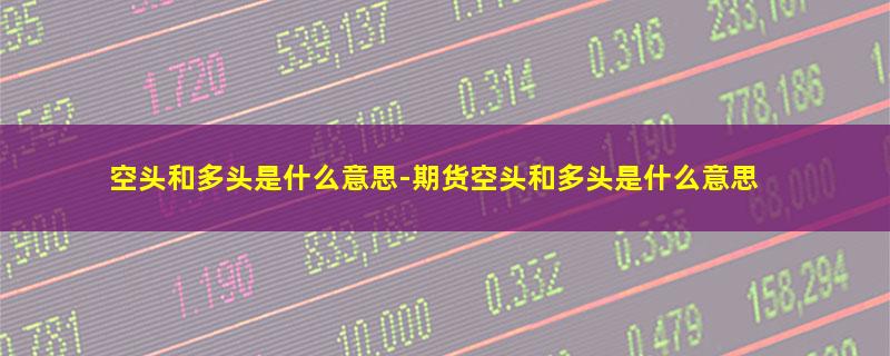 空头和多头是什么意思-期货空头和多头是什么意思