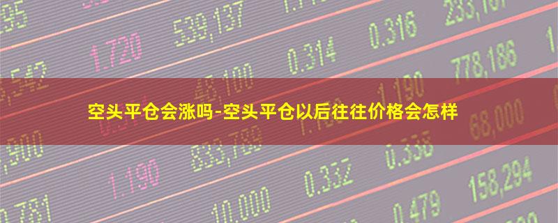 空头平仓会涨吗-空头平仓以后往往价格会怎样