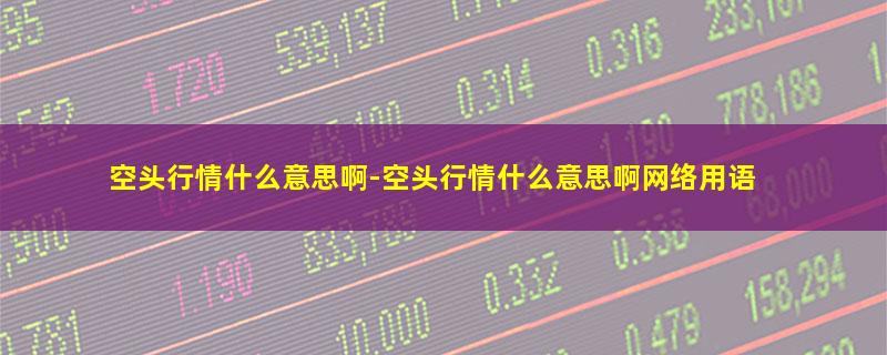 空头行情什么意思啊-空头行情什么意思啊网络用语