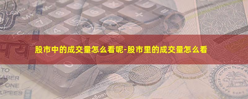 股市中的成交量怎么看呢-股市里的成交量怎么看