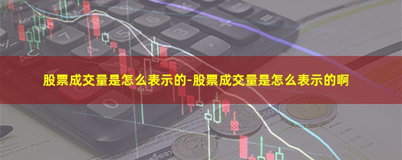 股票成交量是怎么表示的-股票成交量是怎么表示的啊