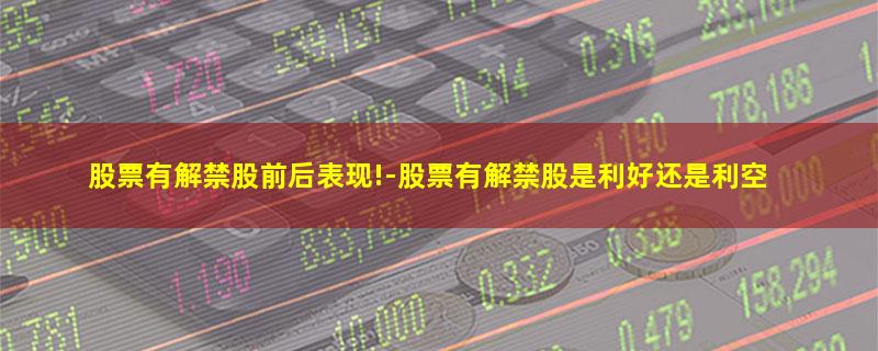 股票有解禁股前后表现!-股票有解禁股是利好还是利空