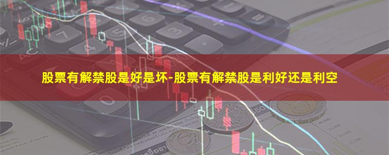 股票有解禁股是好是坏-股票有解禁股是利好还是利空