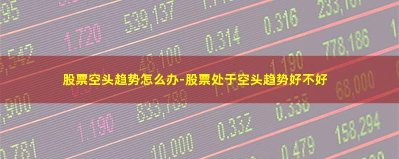 股票空头趋势怎么办-股票处于空头趋势好不好