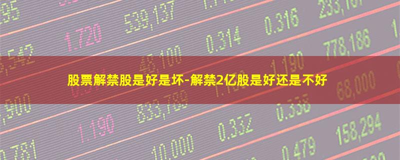 股票解禁股是好是坏-解禁2亿股是好还是不好