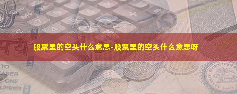 股票里的空头什么意思-股票里的空头什么意思呀