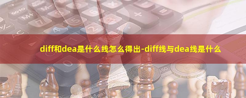 diff和dea是什么线怎么得出-diff线与dea线是什么线意思
