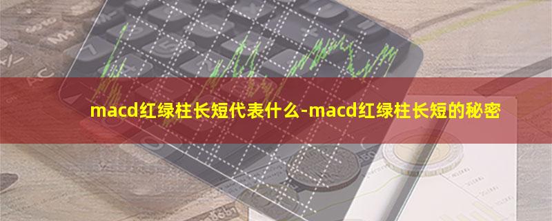 macd红绿柱长短代表什么-macd红绿柱长短的秘密