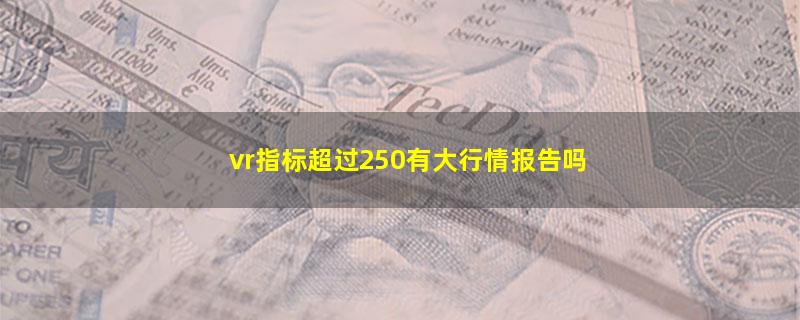vr指标超过250有大行情报告吗