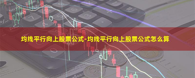 均线平行向上股票公式-均线平行向上股票公式怎么算.jpg 均线平行向上股票公式.jpg