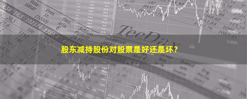 股东减持股份对股票是好还是坏？