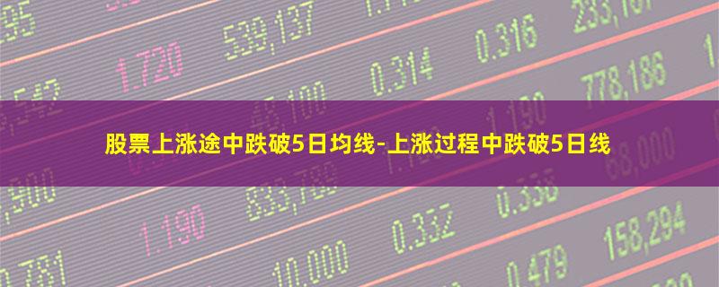 股票上涨途中跌破5日均线-上涨过程中跌破5日线.jpg 股票上涨途中跌破5日均线.jpg