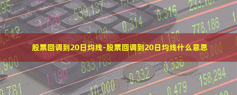 股票回调到20日均线-股票回调到20日均线什么意思.jpg 股票回调到20日均线.jpg