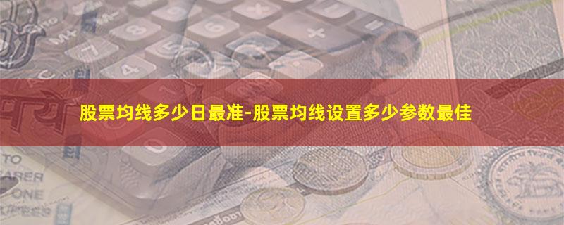 股票均线多少日最准-股票均线设置多少参数最佳.jpg 股票均线多少日最准.jpg