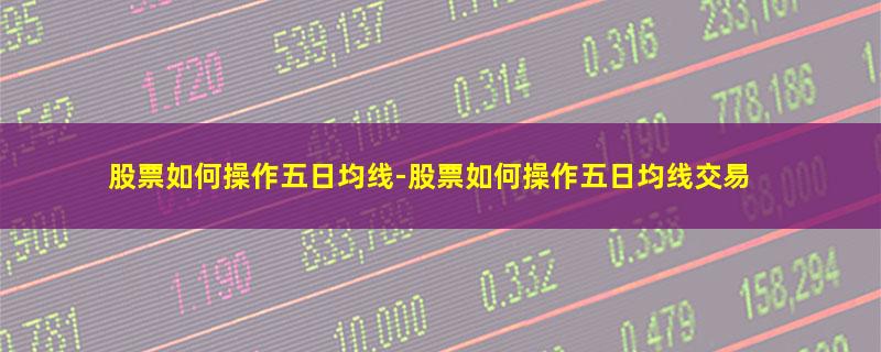 股票如何操作五日均线-股票如何操作五日均线交易.jpg 股票如何操作五日均线.jpg