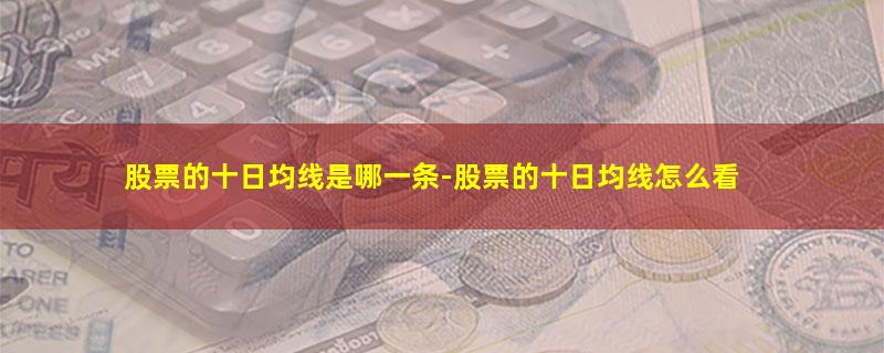 股票的十日均线是哪一条-股票的十日均线怎么看.jpg 股票的十日均线是哪一条.jpg