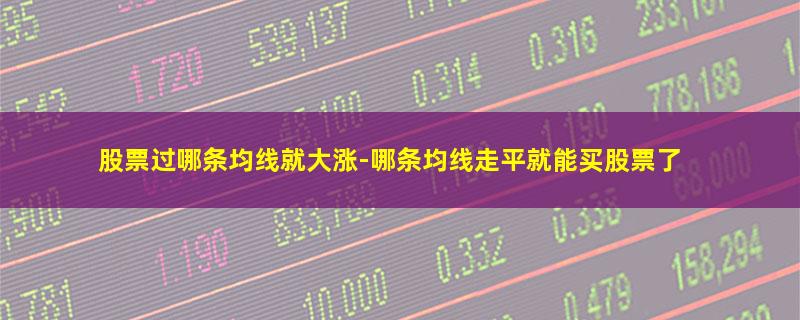 股票过哪条均线就大涨-哪条均线走平就能买股票了.jpg 股票过哪条均线就大涨.jpg