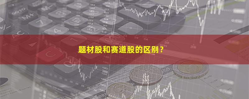 A股题材股和赛道股的区别？