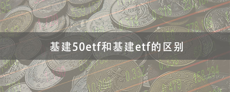 基建50etf和基建etf的区别是什么