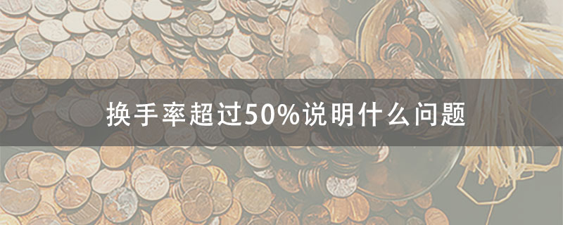 股票换手率超过50%说明什么问题