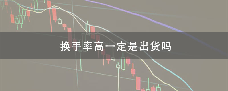 股票换手率高一定是出货吗
