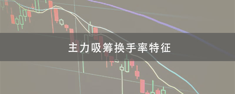 股票主力吸筹换手率特征是什么
