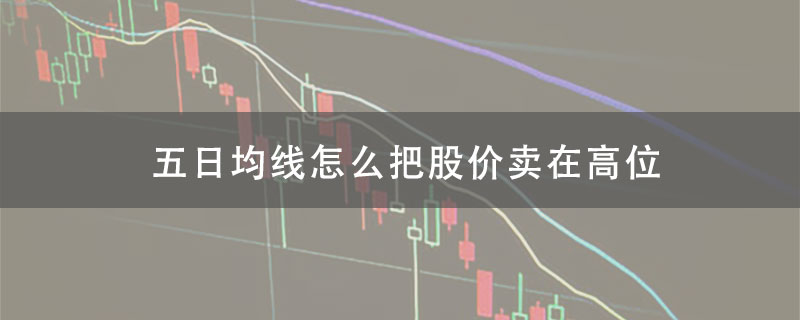 用五日均线怎么把股价卖在高位