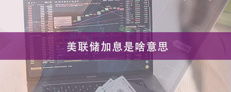 美联储加息是啥意思？