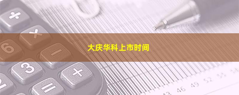 大庆华科上市时间.jpg 大庆华科.jpg