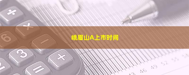峨眉山A上市时间.jpg 峨眉山A.jpg